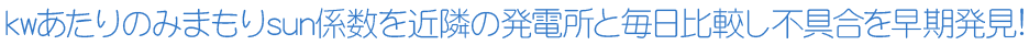 kwあたりのみまもりsun係数を近隣の発電所と毎日比較し不具合を早期発見!