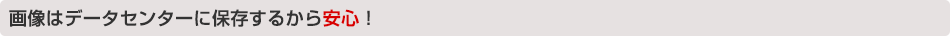 画像はデータセンターに保存するから安心！