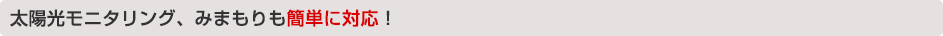太陽光モニタリング、みまもりも簡単に対応！