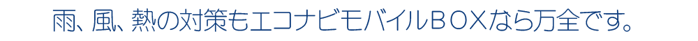雨、風、熱の対応もエコナビモバイルBOXなら万全です