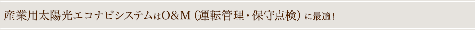 産業用太陽光エコナビシステムは、O&M(運転管理・保守点検)に最適